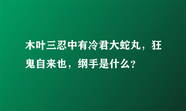 木叶三忍中有冷君大蛇丸，狂鬼自来也，纲手是什么？