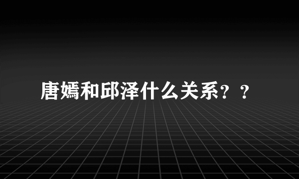 唐嫣和邱泽什么关系？？