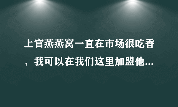 上官燕燕窝一直在市场很吃香，我可以在我们这里加盟他们的连锁店吗？