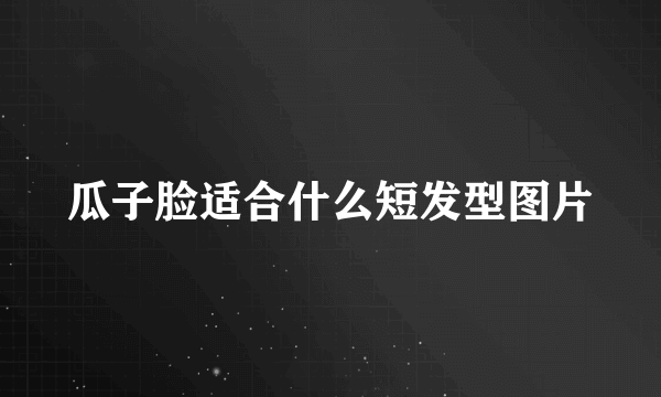 瓜子脸适合什么短发型图片