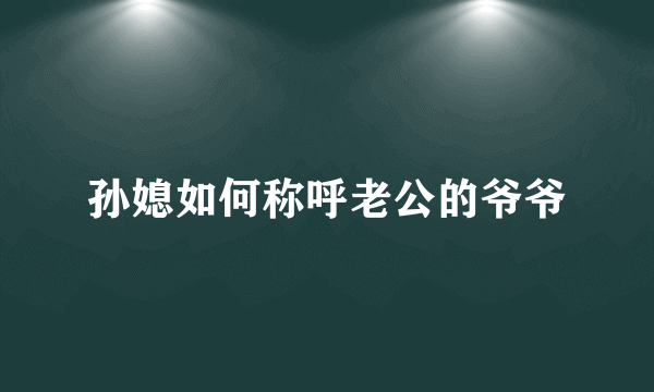 孙媳如何称呼老公的爷爷