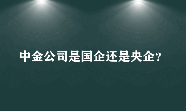 中金公司是国企还是央企？