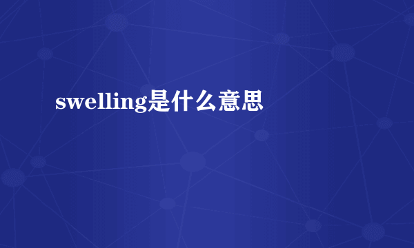 swelling是什么意思