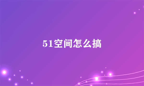 51空间怎么搞