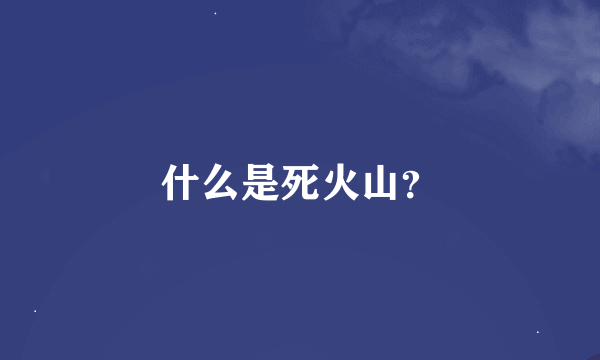 什么是死火山？