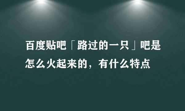 百度贴吧「路过的一只」吧是怎么火起来的，有什么特点