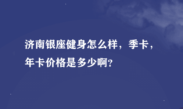 济南银座健身怎么样，季卡，年卡价格是多少啊？