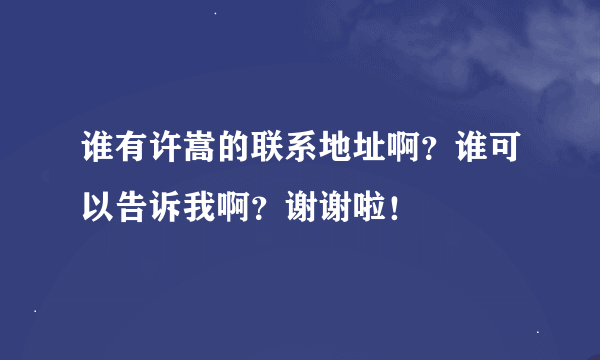 谁有许嵩的联系地址啊？谁可以告诉我啊？谢谢啦！