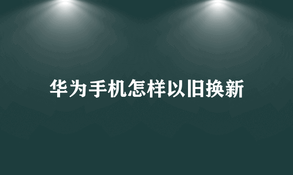 华为手机怎样以旧换新