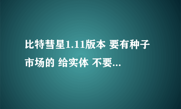 比特彗星1.11版本 要有种子市场的 给实体 不要老粘贴别人的网站。。