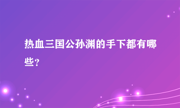 热血三国公孙渊的手下都有哪些？