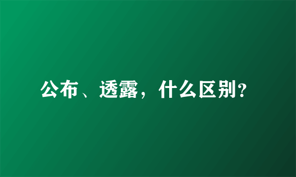 公布、透露，什么区别？