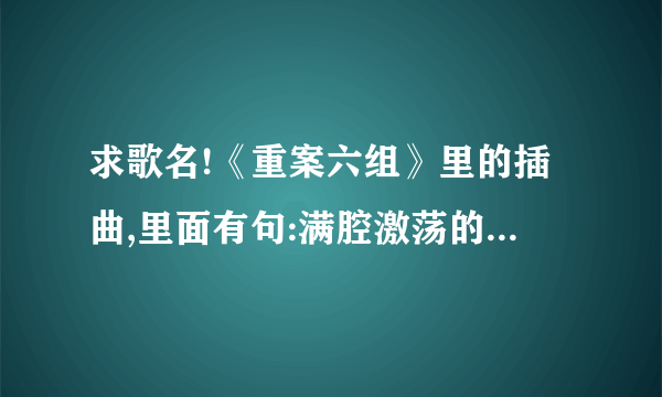 求歌名!《重案六组》里的插曲,里面有句:满腔激荡的热血,燃烧日日夜夜…大神们帮帮忙