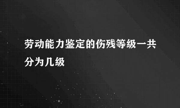 劳动能力鉴定的伤残等级一共分为几级