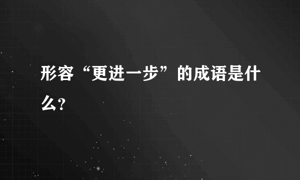 形容“更进一步”的成语是什么？