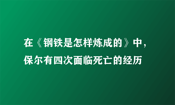 在《钢铁是怎样炼成的》中，保尔有四次面临死亡的经历