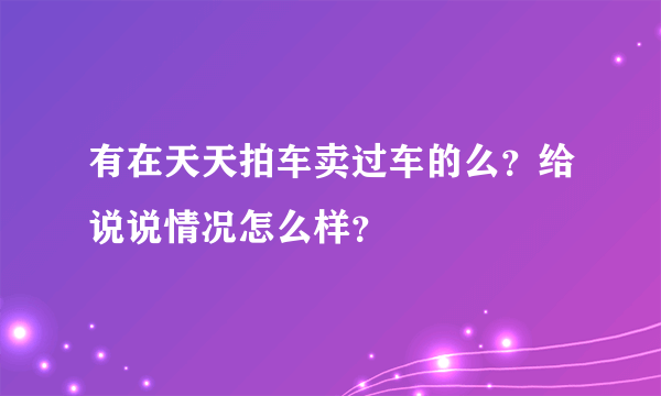 有在天天拍车卖过车的么？给说说情况怎么样？