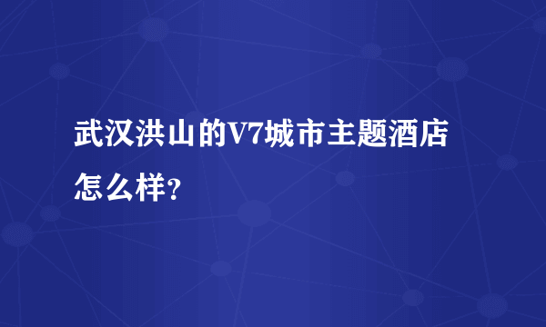 武汉洪山的V7城市主题酒店怎么样？