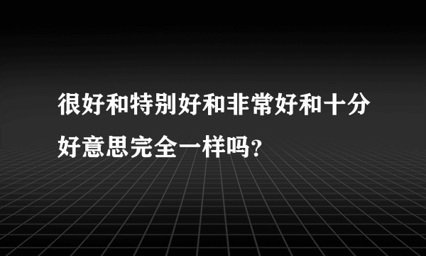 很好和特别好和非常好和十分好意思完全一样吗？