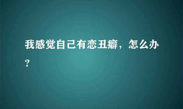 我感觉自己有恋丑癖，怎么办？