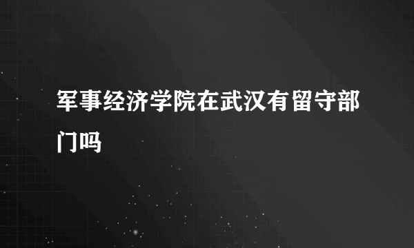 军事经济学院在武汉有留守部门吗