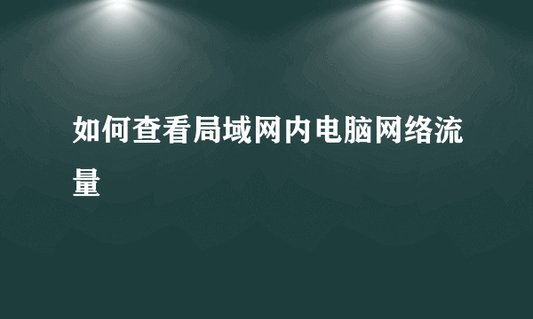 如何查看局域网内电脑网络流量