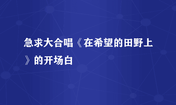 急求大合唱《在希望的田野上》的开场白