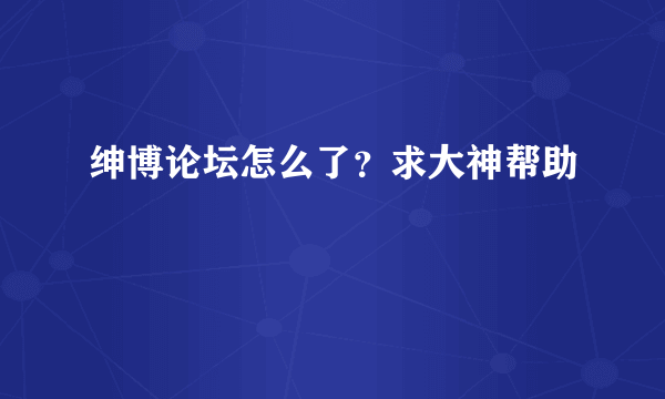 绅博论坛怎么了？求大神帮助