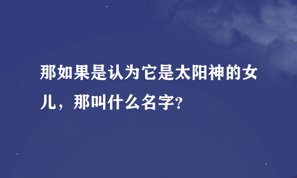 那如果是认为它是太阳神的女儿，那叫什么名字？