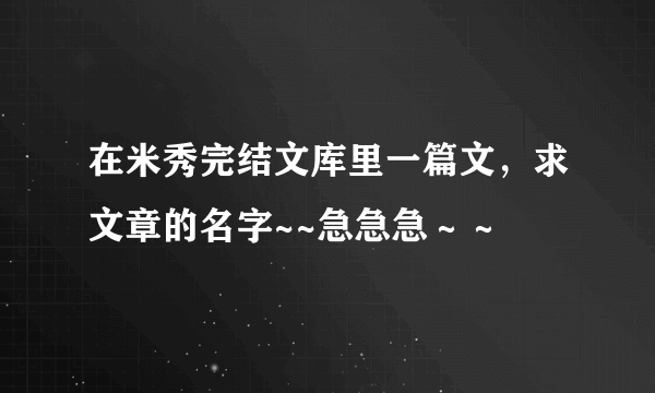 在米秀完结文库里一篇文，求文章的名字~~急急急～～