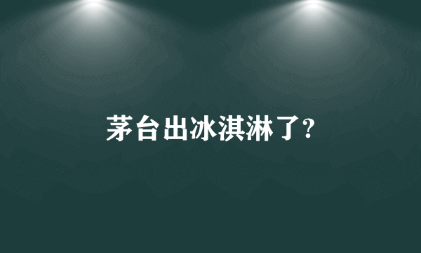 茅台出冰淇淋了?