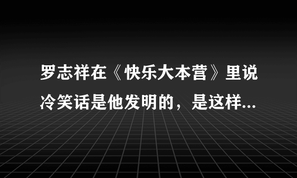 罗志祥在《快乐大本营》里说冷笑话是他发明的，是这样吗= =？