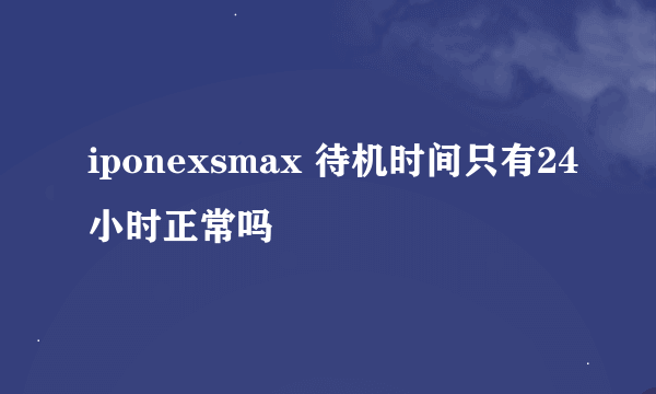 iponexsmax 待机时间只有24小时正常吗