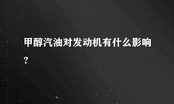 甲醇汽油对发动机有什么影响？