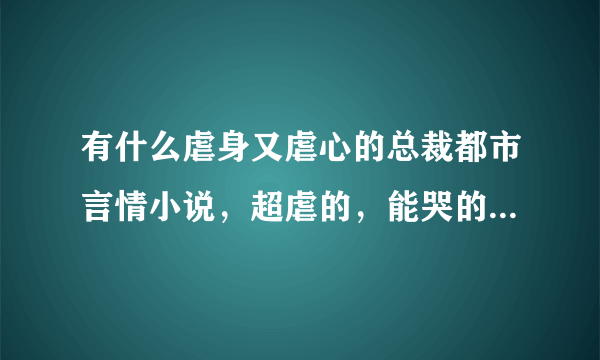 有什么虐身又虐心的总裁都市言情小说，超虐的，能哭的稀里哗啦的那种。