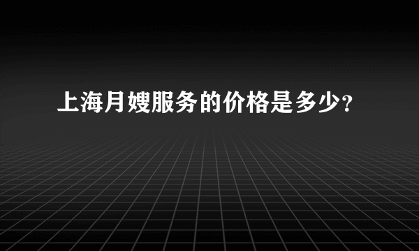 上海月嫂服务的价格是多少？