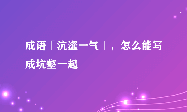 成语「沆瀣一气」，怎么能写成坑壑一起