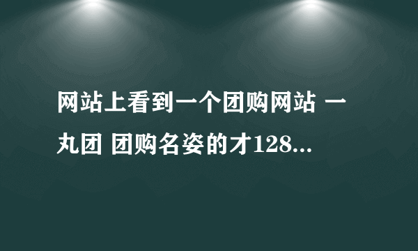 网站上看到一个团购网站 一丸团 团购名姿的才128 但是不知道怎么团