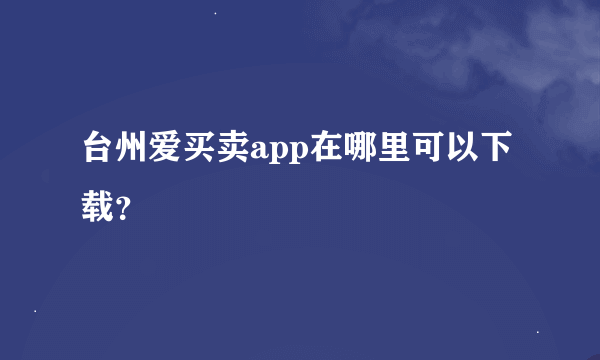 台州爱买卖app在哪里可以下载？