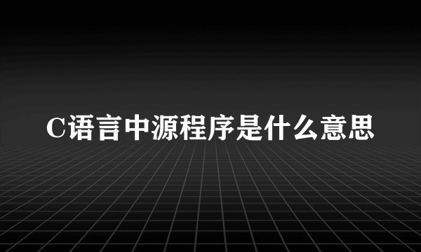 C语言中源程序是什么意思