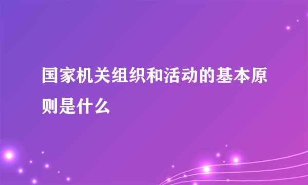 国家机关组织和活动的基本原则是什么