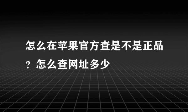 怎么在苹果官方查是不是正品？怎么查网址多少