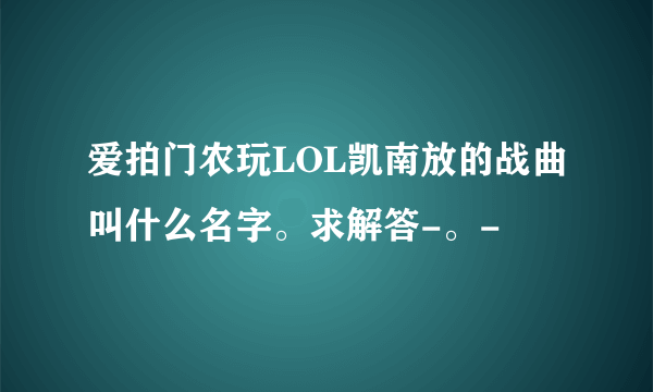 爱拍门农玩LOL凯南放的战曲叫什么名字。求解答-。-