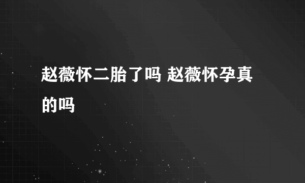 赵薇怀二胎了吗 赵薇怀孕真的吗