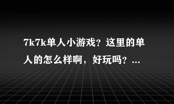 7k7k单人小游戏？这里的单人的怎么样啊，好玩吗？有在这里玩过的吗？