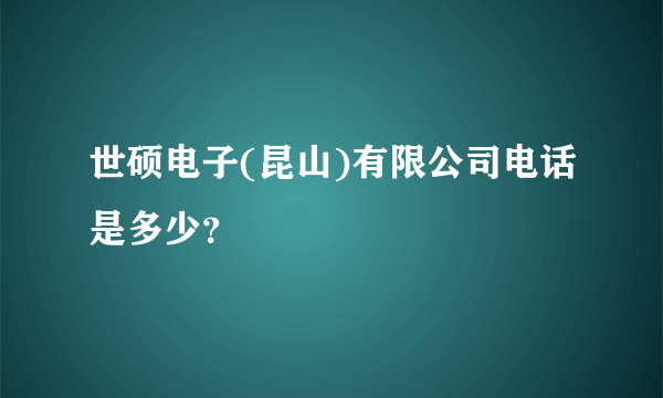 世硕电子(昆山)有限公司电话是多少？