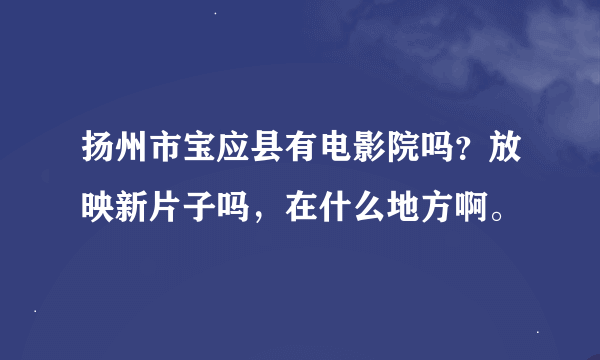 扬州市宝应县有电影院吗？放映新片子吗，在什么地方啊。