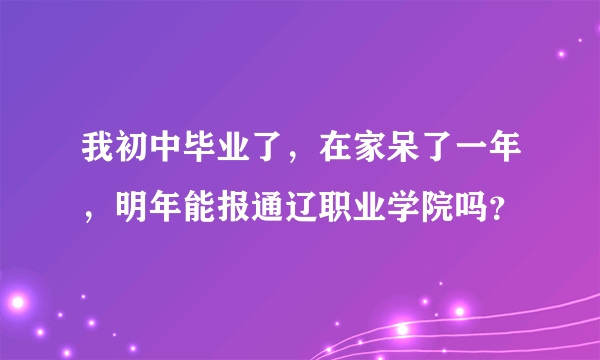 我初中毕业了，在家呆了一年，明年能报通辽职业学院吗？