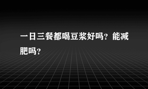 一日三餐都喝豆浆好吗？能减肥吗？