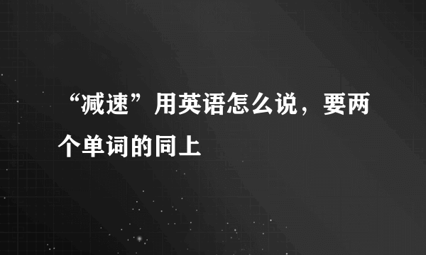 “减速”用英语怎么说，要两个单词的同上